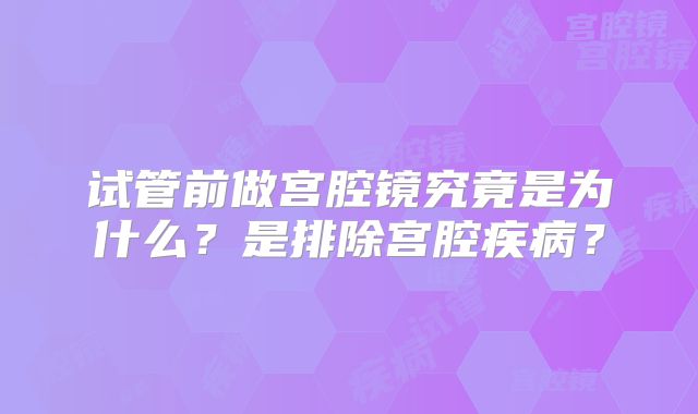 试管前做宫腔镜究竟是为什么?是排除宫腔疾病?