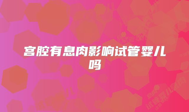 宫腔有息肉影响试管婴儿吗