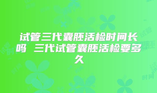 试管三代囊胚活检时间长吗 三代试管囊胚活检要多久