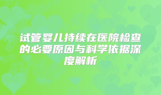 试管婴儿持续在医院检查的必要原因与科学依据深度解析