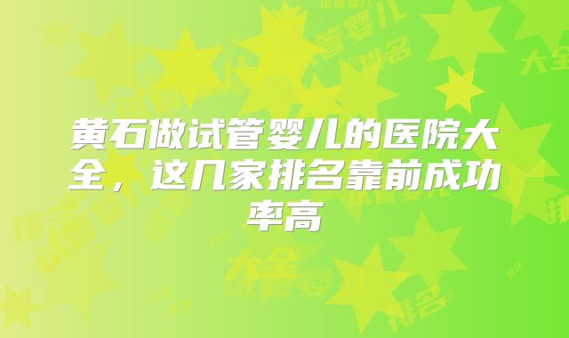 黄石做试管婴儿的医院大全，这几家排名靠前成功率高