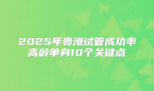 2025年贵港试管成功率高龄单身10个关键点