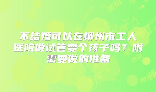 不结婚可以在柳州市工人医院做试管要个孩子吗?附需要做的准备