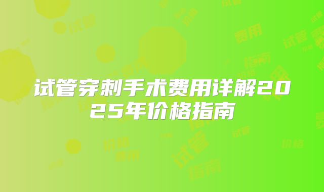 试管穿刺手术费用详解2025年价格指南