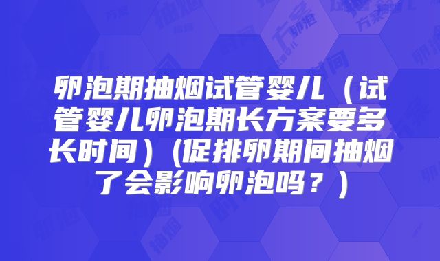 卵泡期抽烟试管婴儿(试管婴儿卵泡期长方案要多长时间)(促排卵期间抽烟了会影响卵泡吗?)