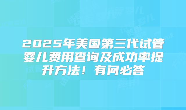 2025年美国第三代试管婴儿费用查询及成功率提升方法!有问必答