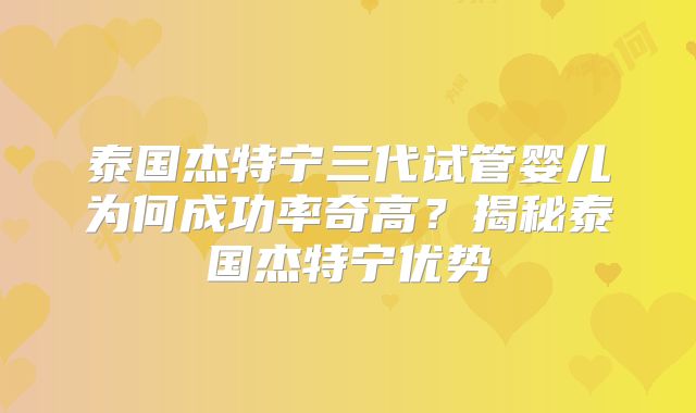 泰国杰特宁三代试管婴儿为何成功率奇高？揭秘泰国杰特宁优势