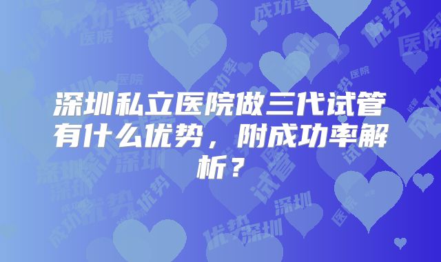 深圳私立医院做三代试管有什么优势,附成功率解析?