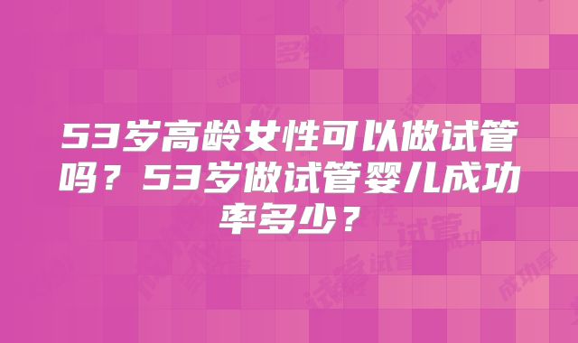 53岁高龄女性可以做试管吗?53岁做试管婴儿成功率多少?