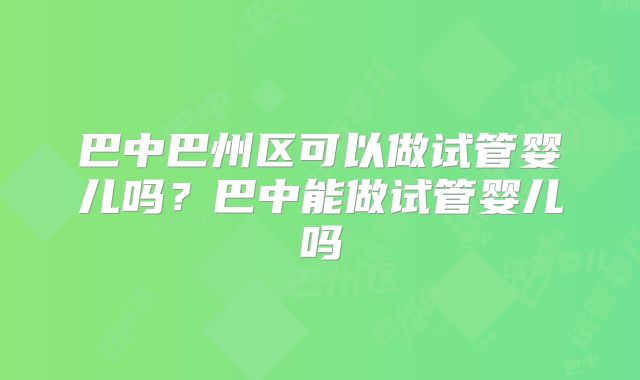 巴中巴州区可以做试管婴儿吗？巴中能做试管婴儿吗