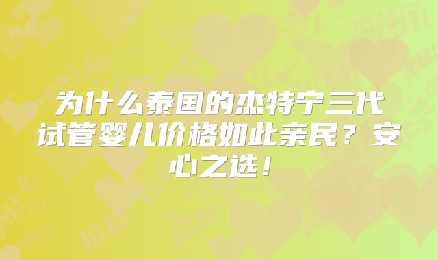 为什么泰国的杰特宁三代试管婴儿价格如此亲民?安心之选!