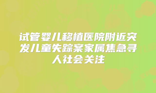 试管婴儿移植医院附近突发儿童失踪案家属焦急寻人社会关注