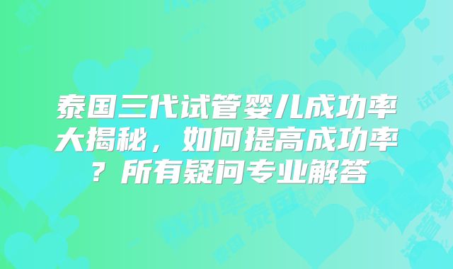泰国三代试管婴儿成功率大揭秘,如何提高成功率?所有疑问专业解答
