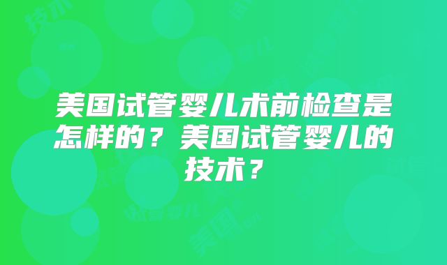 美国试管婴儿术前检查是怎样的?美国试管婴儿的技术?