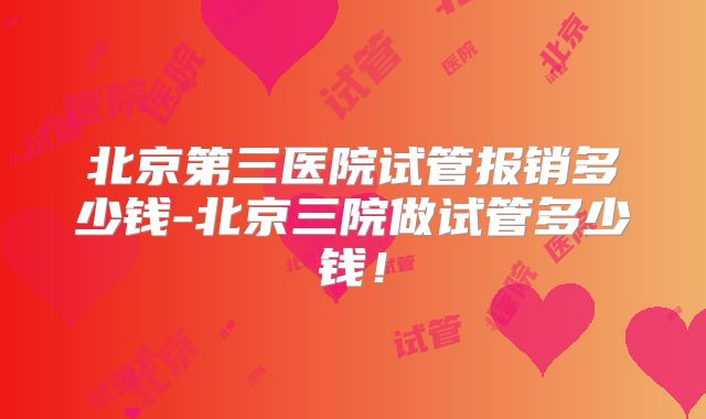 北京第三医院试管报销多少钱-北京三院做试管多少钱！