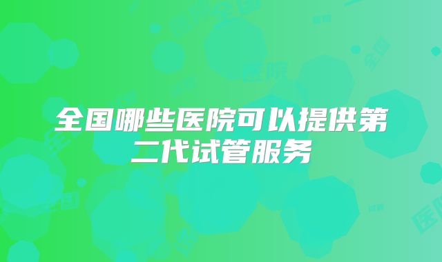 全国哪些医院可以提供第二代试管服务