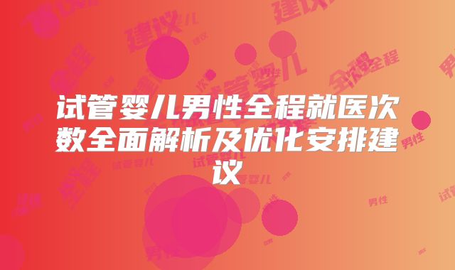 试管婴儿男性全程就医次数全面解析及优化安排建议