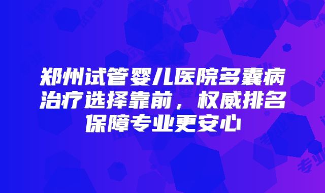 郑州试管婴儿医院多囊病治疗选择靠前,权威排名保障专业更安心