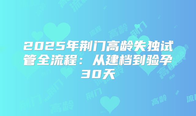 2025年荆门高龄失独试管全流程：从建档到验孕30天