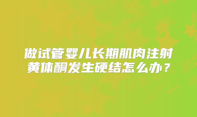 做试管婴儿长期肌肉注射黄体酮发生硬结怎么办?