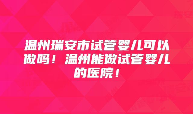 温州瑞安市试管婴儿可以做吗!温州能做试管婴儿的医院!