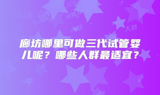廊坊哪里可做三代试管婴儿呢？哪些人群最适宜？
