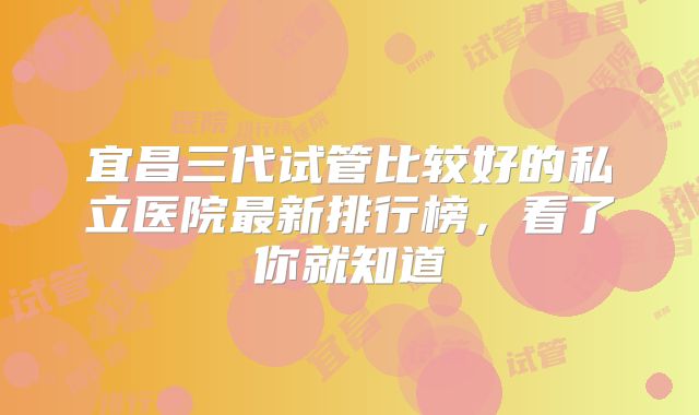 宜昌三代试管比较好的私立医院最新排行榜，看了你就知道