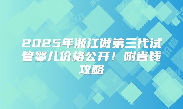 2025年浙江做第三代试管婴儿价格公开!附省钱攻略