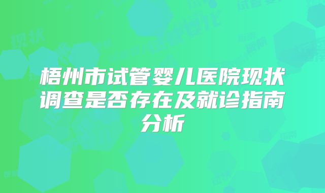 梧州市试管婴儿医院现状调查是否存在及就诊指南分析