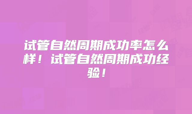 试管自然周期成功率怎么样!试管自然周期成功经验!