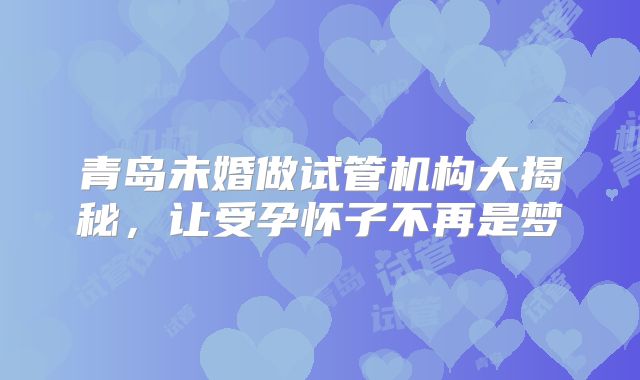 青岛未婚做试管机构大揭秘，让受孕怀子不再是梦