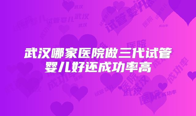 武汉哪家医院做三代试管婴儿好还成功率高