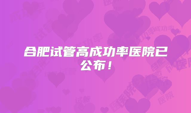 合肥试管高成功率医院已公布！