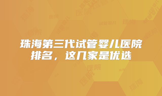 珠海第三代试管婴儿医院排名，这几家是优选