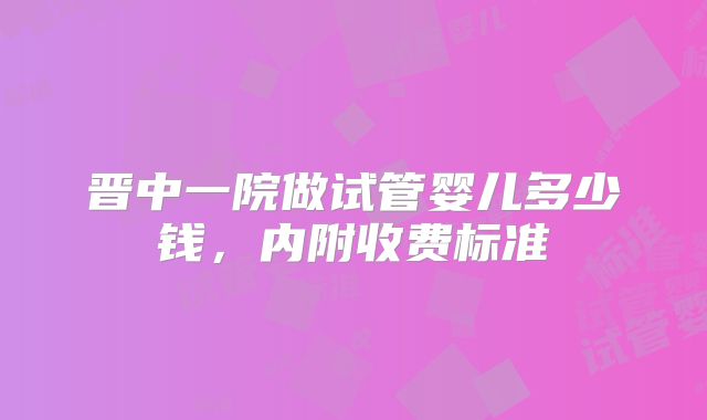 晋中一院做试管婴儿多少钱，内附收费标准