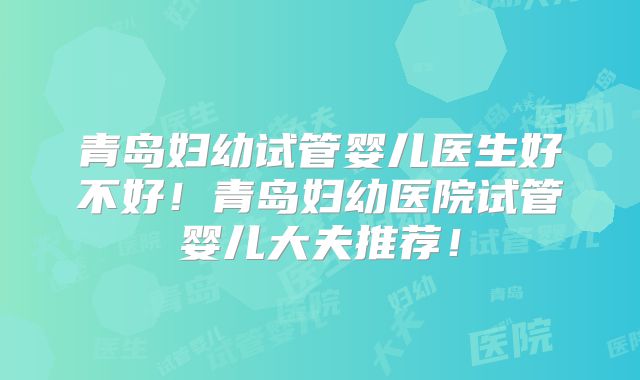 青岛妇幼试管婴儿医生好不好!青岛妇幼医院试管婴儿大夫推荐!