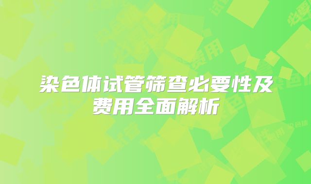染色体试管筛查必要性及费用全面解析