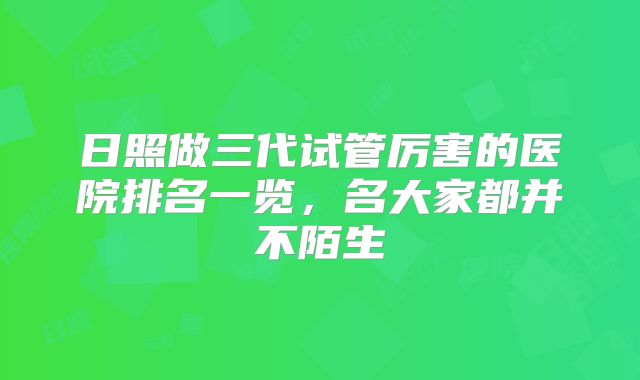 日照做三代试管厉害的医院排名一览，名大家都并不陌生