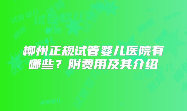 柳州正规试管婴儿医院有哪些？附费用及其介绍
