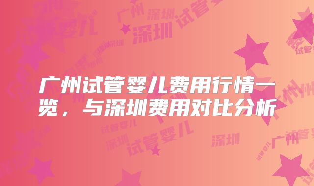 广州试管婴儿费用行情一览，与深圳费用对比分析