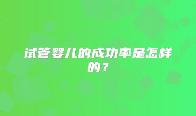 试管婴儿的成功率是怎样的?