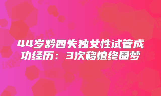 44岁黔西失独女性试管成功经历:3次移植终圆梦