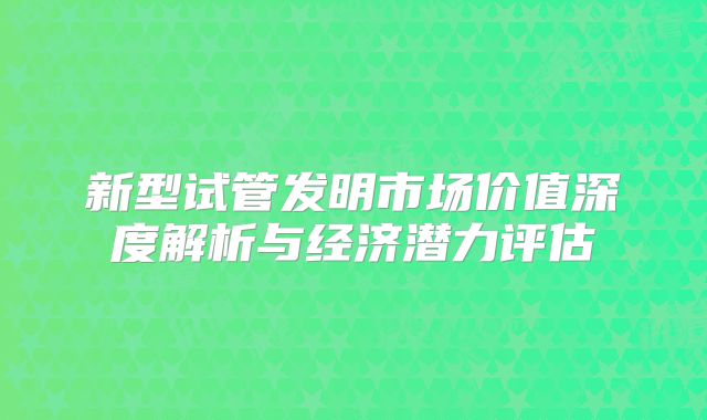 新型试管发明市场价值深度解析与经济潜力评估