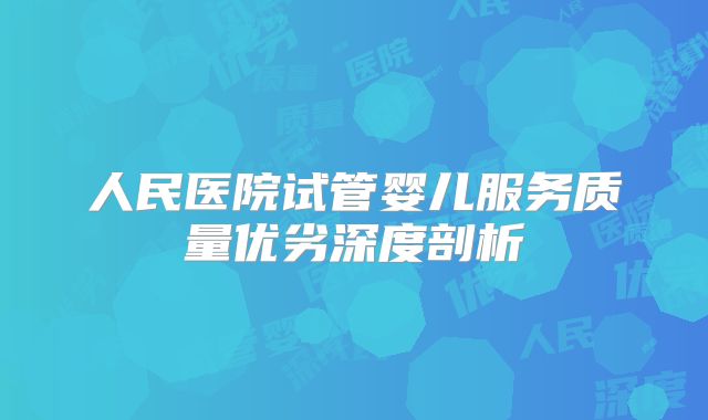 人民医院试管婴儿服务质量优劣深度剖析