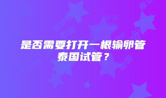 是否需要打开一根输卵管泰国试管?