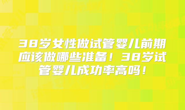 38岁女性做试管婴儿前期应该做哪些准备！38岁试管婴儿成功率高吗！