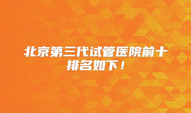 北京第三代试管医院前十排名如下!