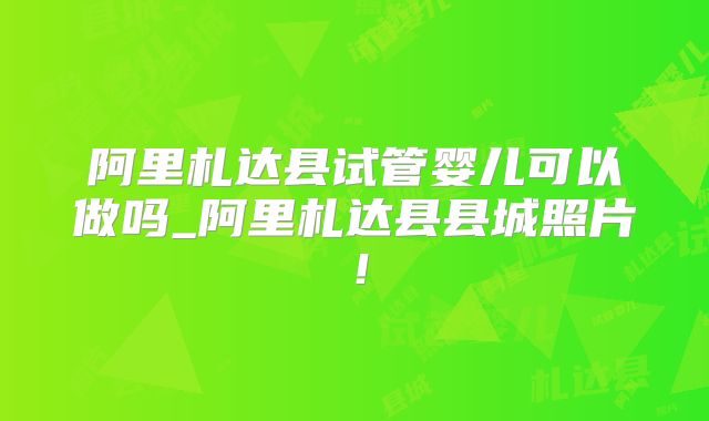 阿里札达县试管婴儿可以做吗_阿里札达县县城照片！
