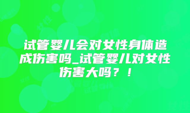 试管婴儿会对女性身体造成伤害吗_试管婴儿对女性伤害大吗?!