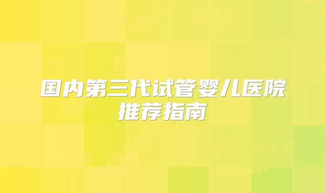 国内第三代试管婴儿医院推荐指南